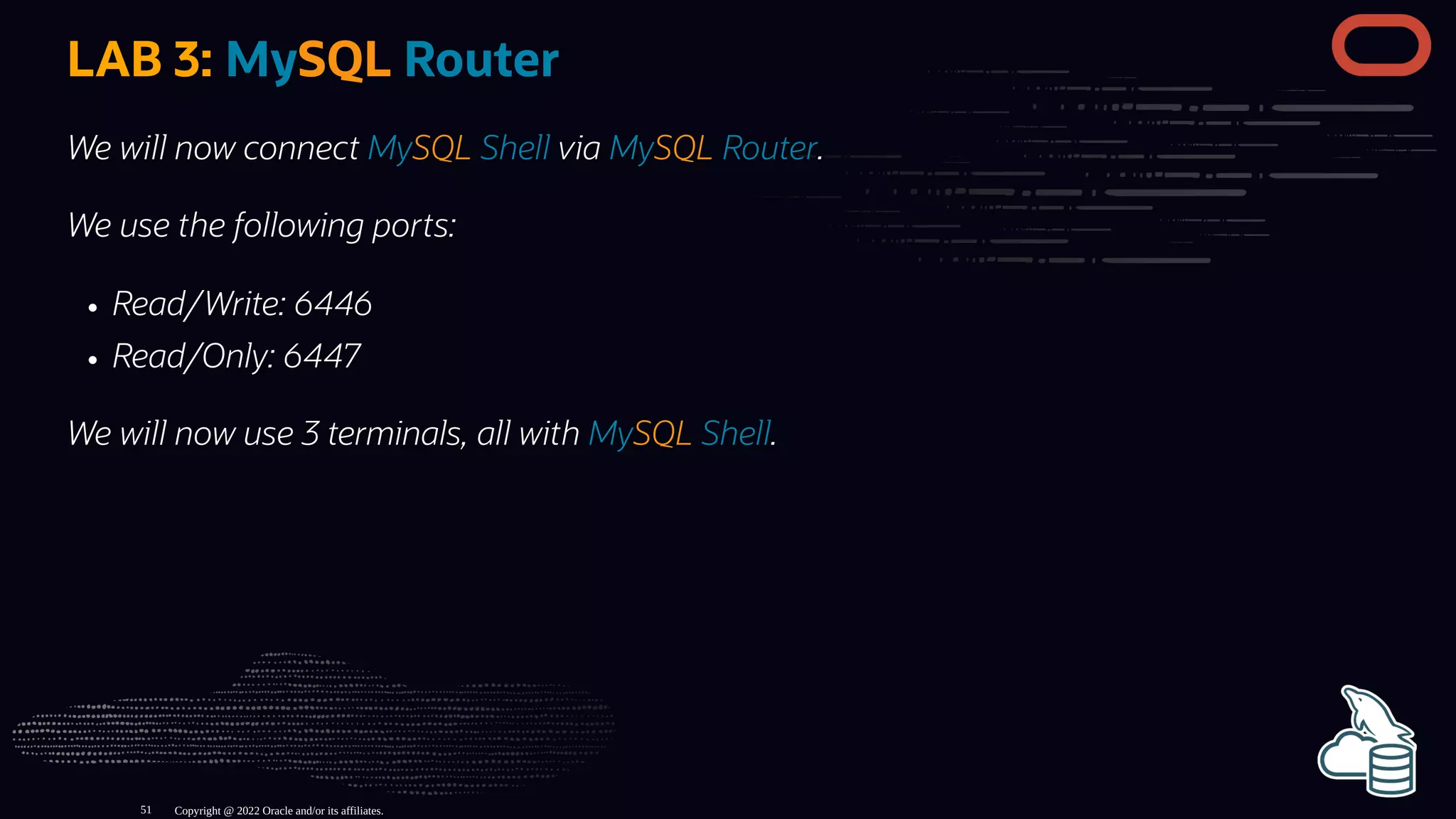 LAB 3: MySQL Router
We will now connect MySQL Shell via MySQL Router.
We use the following ports:
Read/Write: 6446
Read/Only: 6447
We will now use 3 terminals, all with MySQL Shell.
Copyright @ 2022 Oracle and/or its affiliates.
51
 