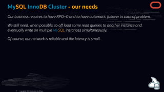 MySQL InnoDB Cluster - our needs
Our business requires to have RPO=0 and to have automatic failover in case of problem.
We...