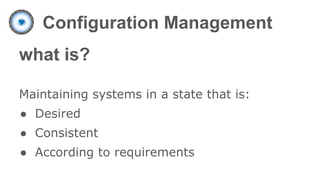 Configuration Management
what is?
Maintaining systems in a state that is:
● Desired
● Consistent
● According to requirements
 