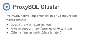 ProxySQL Cluster
ProxySQL native implementation of Configuration
management:
● Doesn’t rely on external tool
● Always support new features or extensions
● Other enhancements (details later)
 