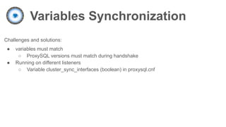 Variables Synchronization
Challenges and solutions:
● variables must match
○ ProxySQL versions must match during handshake
● Running on different listeners
○ Variable cluster_sync_interfaces (boolean) in proxysql.cnf
 