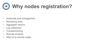 Why nodes registration?
• Autoscale and management
• Monitoring tools
• Aggregate metrics
• Log collections
• Troubleshooting
• Remote analysis
• Web UI to remote nodes
 