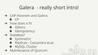 Galera - really short intro!
➔ CAP theorem and Galera
◆ CP
➔ How does it fit
◆ Others
◆ Idempotency
➔ Stateless?
◆ Symmetric
◆ Replicas - Cassandra et.al.
◆ MySQL Cluster
➔ Maintenance of Quorum
 