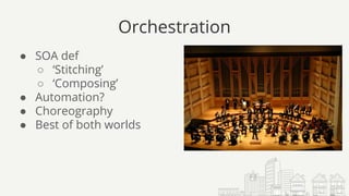 Orchestration
● SOA def
○ ‘Stitching’
○ ‘Composing’
● Automation?
● Choreography
● Best of both worlds
 