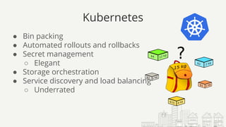 Kubernetes
● Bin packing
● Automated rollouts and rollbacks
● Secret management
○ Elegant
● Storage orchestration
● Service discovery and load balancing
○ Underrated
 
