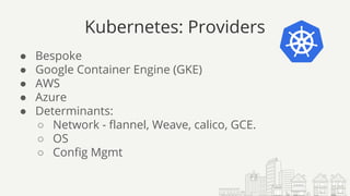 Kubernetes: Providers
● Bespoke
● Google Container Engine (GKE)
● AWS
● Azure
● Determinants:
○ Network - flannel, Weave, calico, GCE.
○ OS
○ Config Mgmt
 