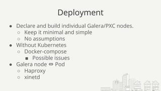 Deployment
● Declare and build individual Galera/PXC nodes.
○ Keep it minimal and simple
○ No assumptions
● Without Kubernetes
○ Docker-compose
■ Possible issues
● Galera node ⇔ Pod
○ Haproxy
○ xinetd
 