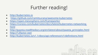 Further reading!
● http://kubernetes.io
● https://github.com/ramitsurana/awesome-kubernetes
● https://open.mesosphere.com/frameworks/
● https://coreos.com/kubernetes/docs/latest/kubernetes-networking.
html
● http://paasta.readthedocs.org/en/latest/about/paasta_principles.html
● http://12factor.net/
● http://kubernetes.io/v1.1/docs/api-reference/v1/definitions.html
 