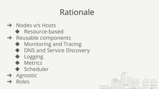 Rationale
➔ Nodes v/s Hosts
◆ Resource-based
➔ Reusable components
◆ Monitoring and Tracing
◆ DNS and Service Discovery
◆ Logging
◆ Metrics
◆ Scheduler
➔ Agnostic
➔ Roles
 