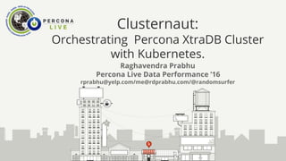 Clusternaut:
Orchestrating Percona XtraDB Cluster
with Kubernetes.
Raghavendra Prabhu
Percona Live Data Performance ’16
rprabhu@yelp.com/me@rdprabhu.com/@randomsurfer
 