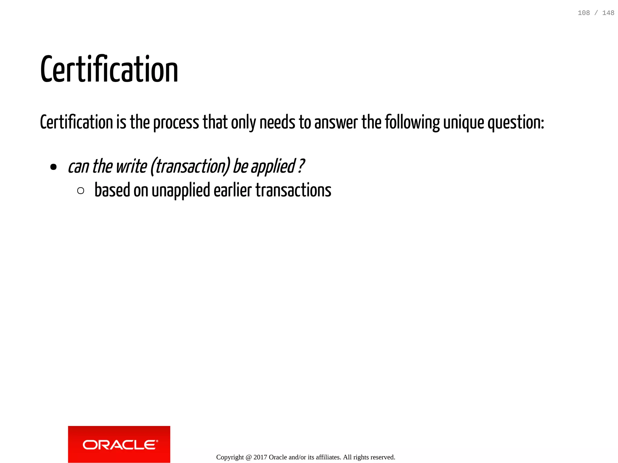 Certification
Certification is the process that only needs to answer the following unique question:
canthewrite(transaction)beapplied?
based on unapplied earlier transactions
Copyright @ 2017 Oracle and/or its affiliates. All rights reserved.
108 / 148
 