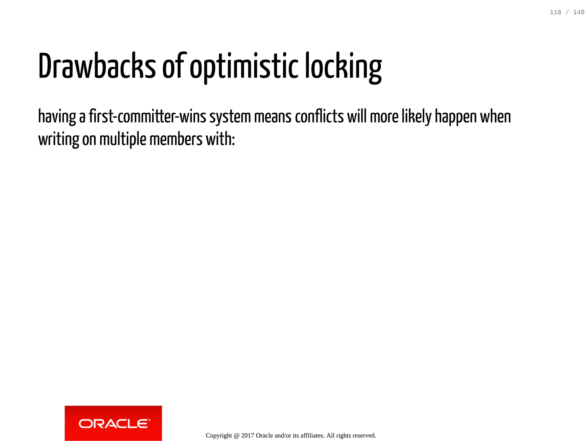 Drawbacks of optimistic locking
having a first-committer-wins systemmeans conflicts will more likely happen when
writing on multiple members with:
Copyright @ 2017 Oracle and/or its affiliates. All rights reserved.
118 / 148
 
