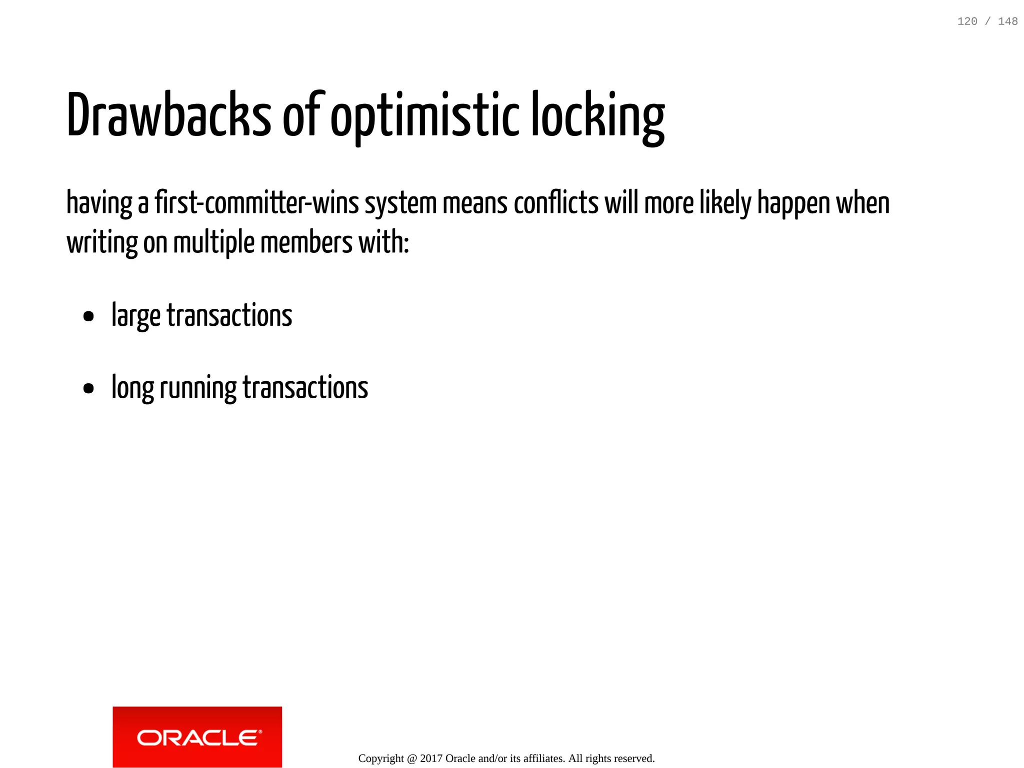 Drawbacks of optimistic locking
having a first-committer-wins systemmeans conflicts will more likely happen when
writing on multiple members with:
large transactions
long running transactions
Copyright @ 2017 Oracle and/or its affiliates. All rights reserved.
120 / 148
 