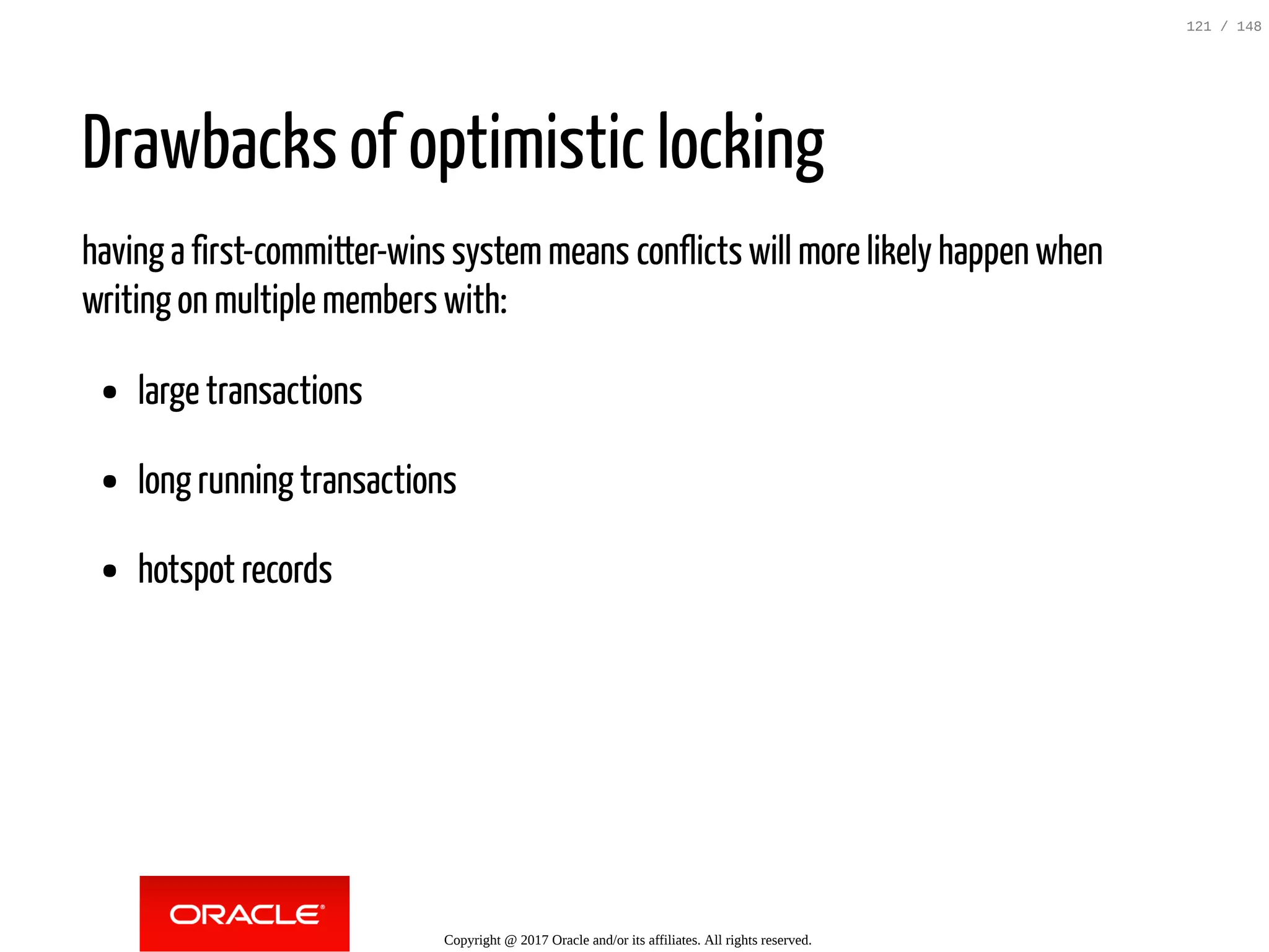 Drawbacks of optimistic locking
having a first-committer-wins systemmeans conflicts will more likely happen when
writing on multiple members with:
large transactions
long running transactions
hotspot records
Copyright @ 2017 Oracle and/or its affiliates. All rights reserved.
121 / 148
 