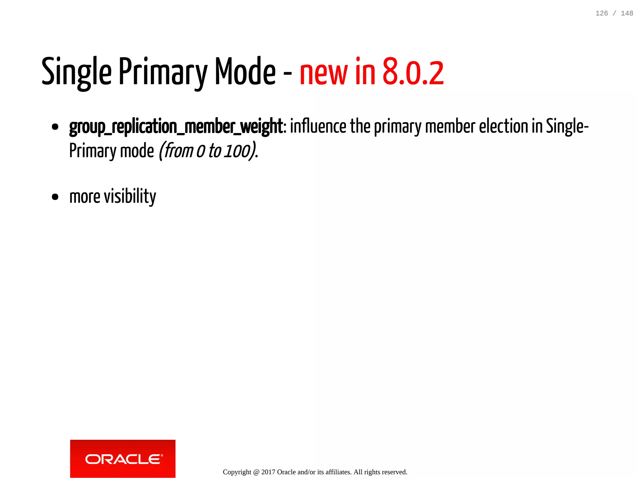 Single Primary Mode - new in 8.0.2
group_replication_member_weight: influence the primary member election in Single-
Primary mode (from0to100).
more visibility
Copyright @ 2017 Oracle and/or its affiliates. All rights reserved.
126 / 148
 