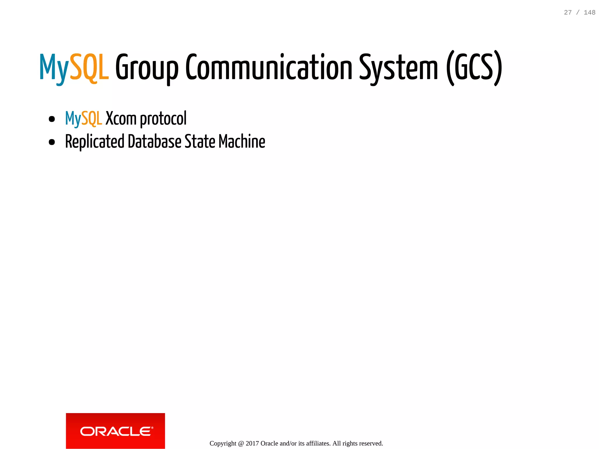 MySQL Group Communication System (GCS)
MySQL Xcomprotocol
Replicated Database State Machine
Copyright @ 2017 Oracle and/or its affiliates. All rights reserved.
27 / 148
 
