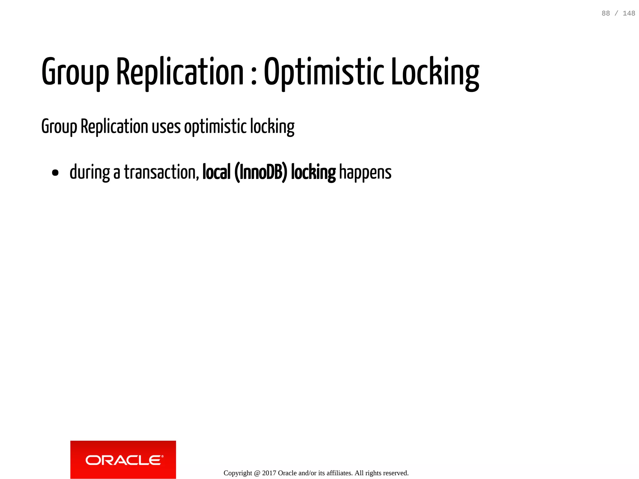 Group Replication : Optimistic Locking
Group Replication uses optimistic locking
during a transaction, local (InnoDB) locking happens
Copyright @ 2017 Oracle and/or its affiliates. All rights reserved.
88 / 148
 