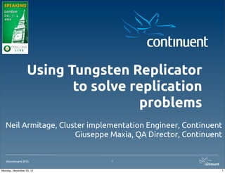 Using Tungsten Replicator
                         to solve replication
                                   problems
   Neil Armitage, Cluster implementation Engineer, Continuent
                      Giuseppe Maxia, QA Director, Continuent


   ©Continuent 2012.           1


Monday, December 03, 12                                     1
 