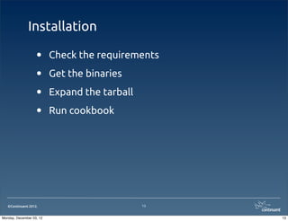 Installation

                   •      Check the requirements

                   •      Get the binaries

                   •      Expand the tarball

                   •      Run cookbook




   ©Continuent 2012.                           13


Monday, December 03, 12                             13
 