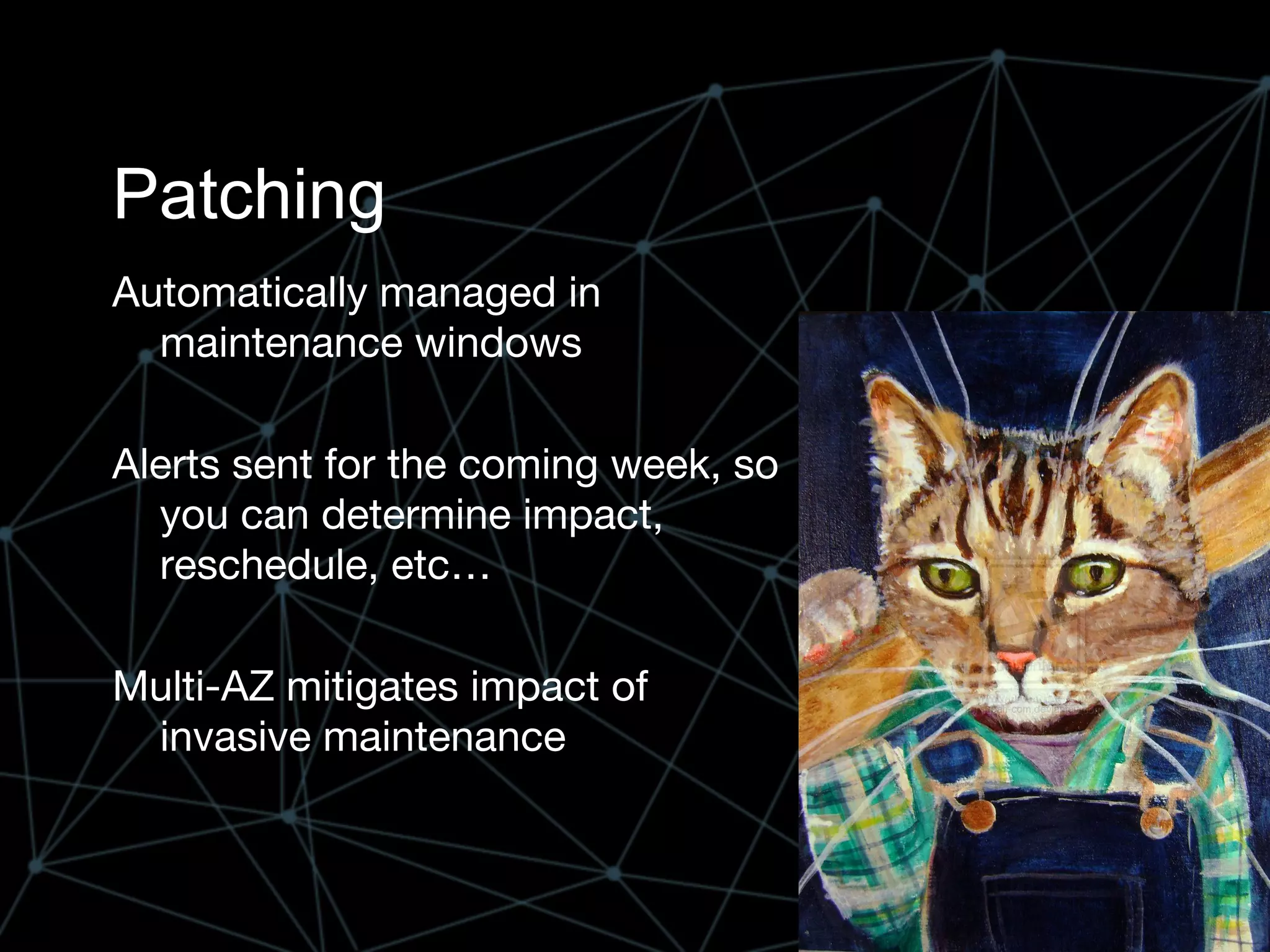 Patching
Automatically managed in
maintenance windows
Alerts sent for the coming week, so
you can determine impact,
reschedule, etc…
Multi-AZ mitigates impact of
invasive maintenance
 