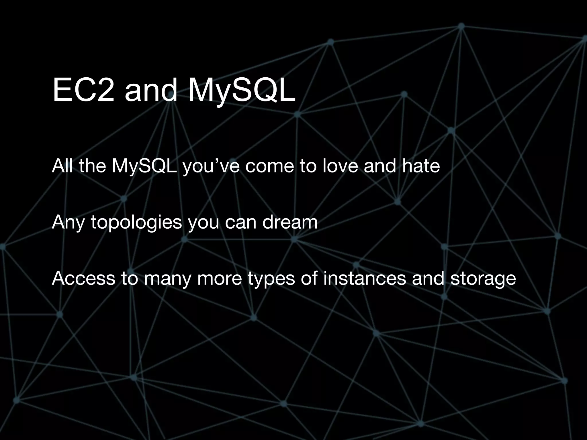 EC2 and MySQL
All the MySQL you’ve come to love and hate
Any topologies you can dream
Access to many more types of instances and storage
 