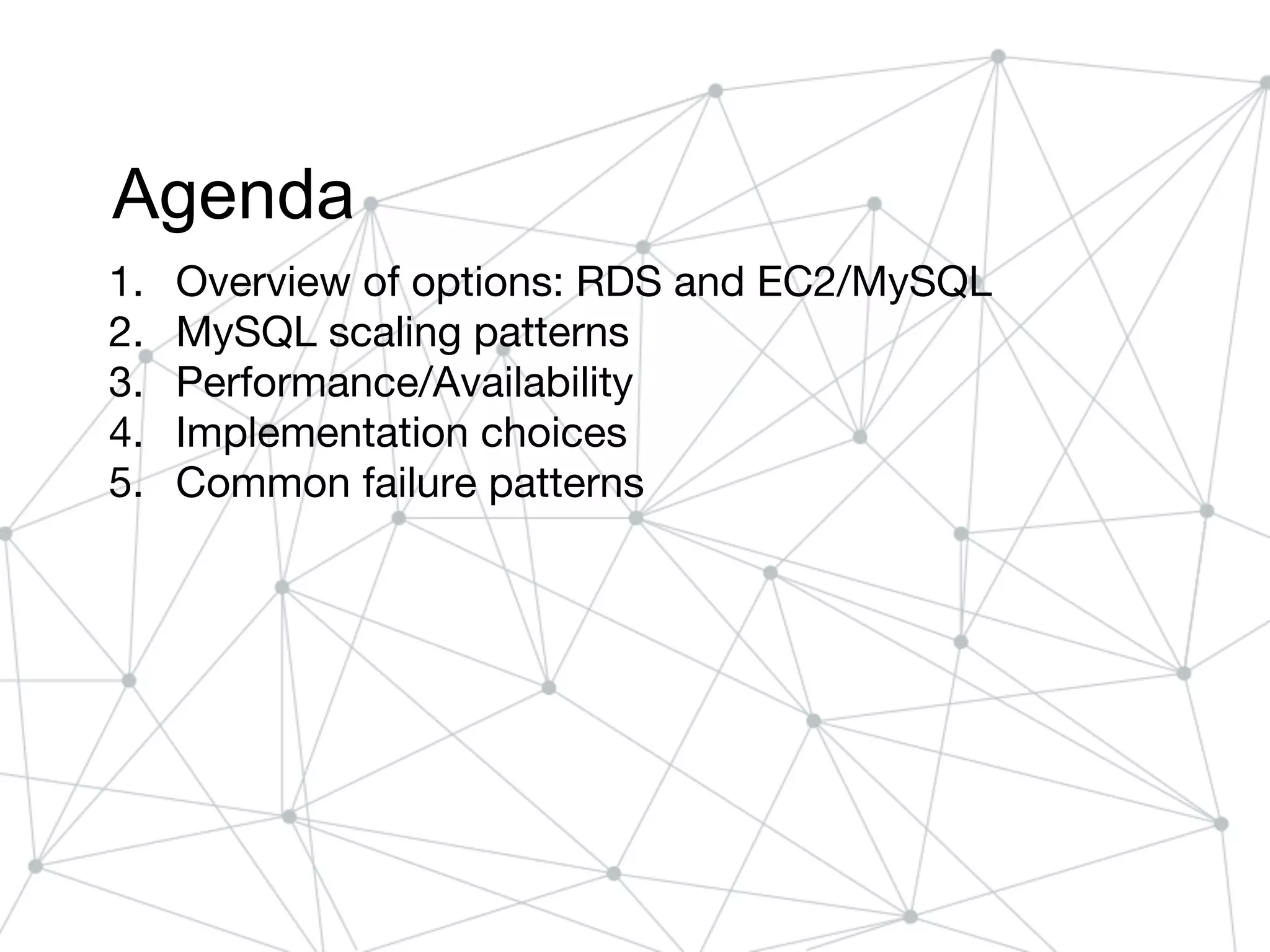 Agenda
1. Overview of options: RDS and EC2/MySQL
2. MySQL scaling patterns
3. Performance/Availability
4. Implementation choices
5. Common failure patterns
 