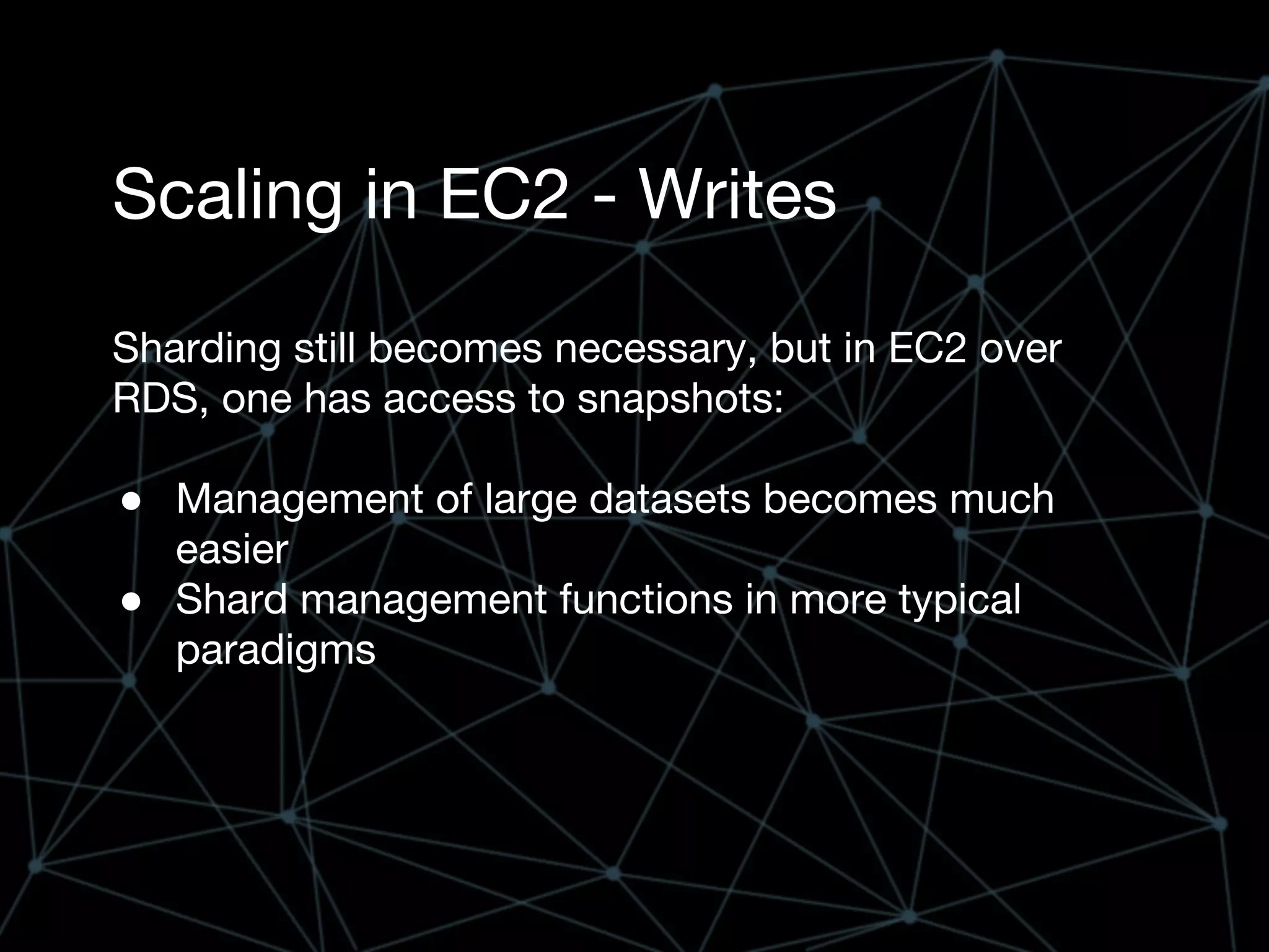 Scaling in EC2 - Writes
Sharding still becomes necessary, but in EC2 over
RDS, one has access to snapshots:
● Management of large datasets becomes much
easier
● Shard management functions in more typical
paradigms
 