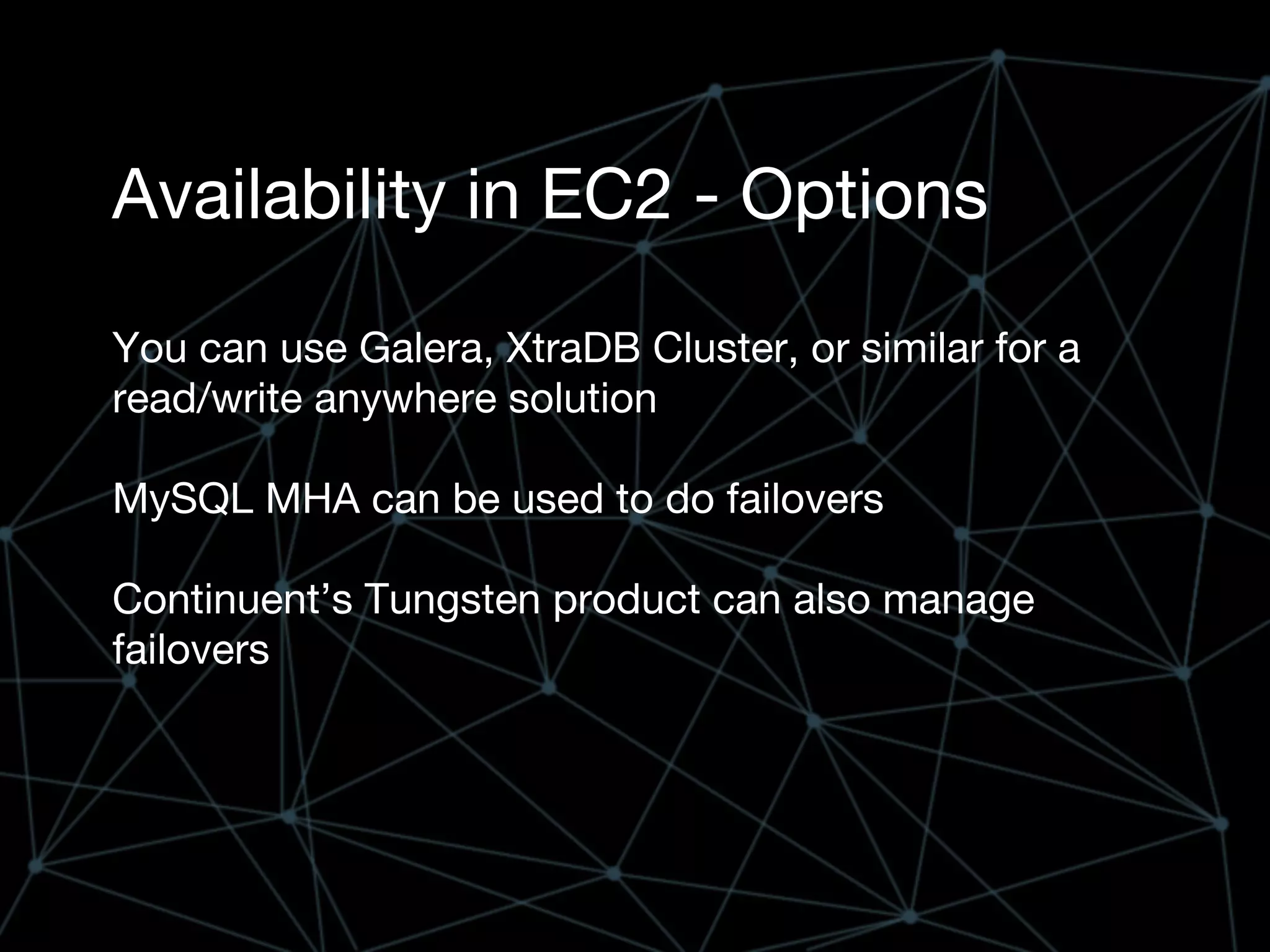 Availability in EC2 - Options
You can use Galera, XtraDB Cluster, or similar for a
read/write anywhere solution
MySQL MHA can be used to do failovers
Continuent’s Tungsten product can also manage
failovers
 