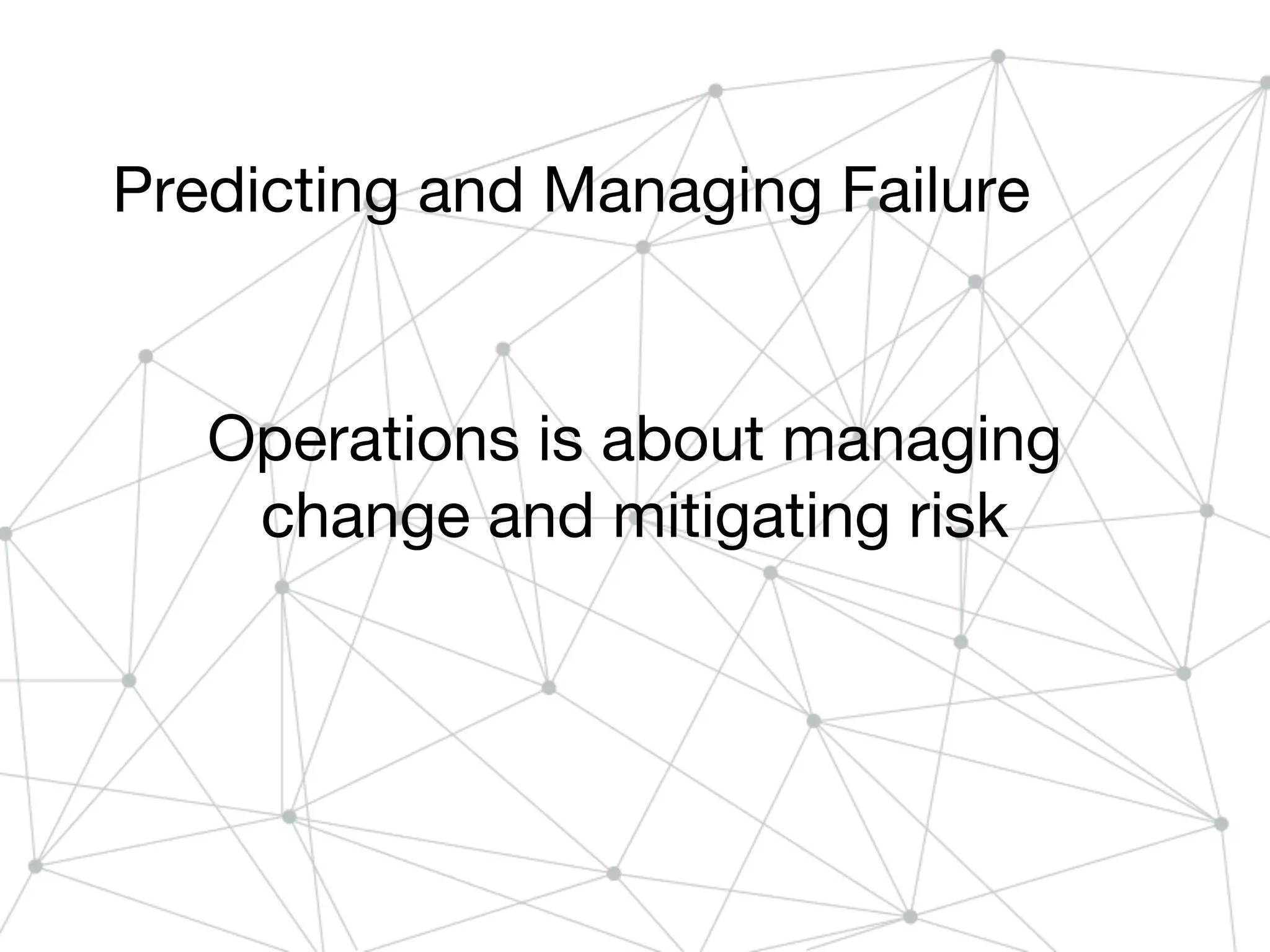 Predicting and Managing Failure
Operations is about managing
change and mitigating risk
 