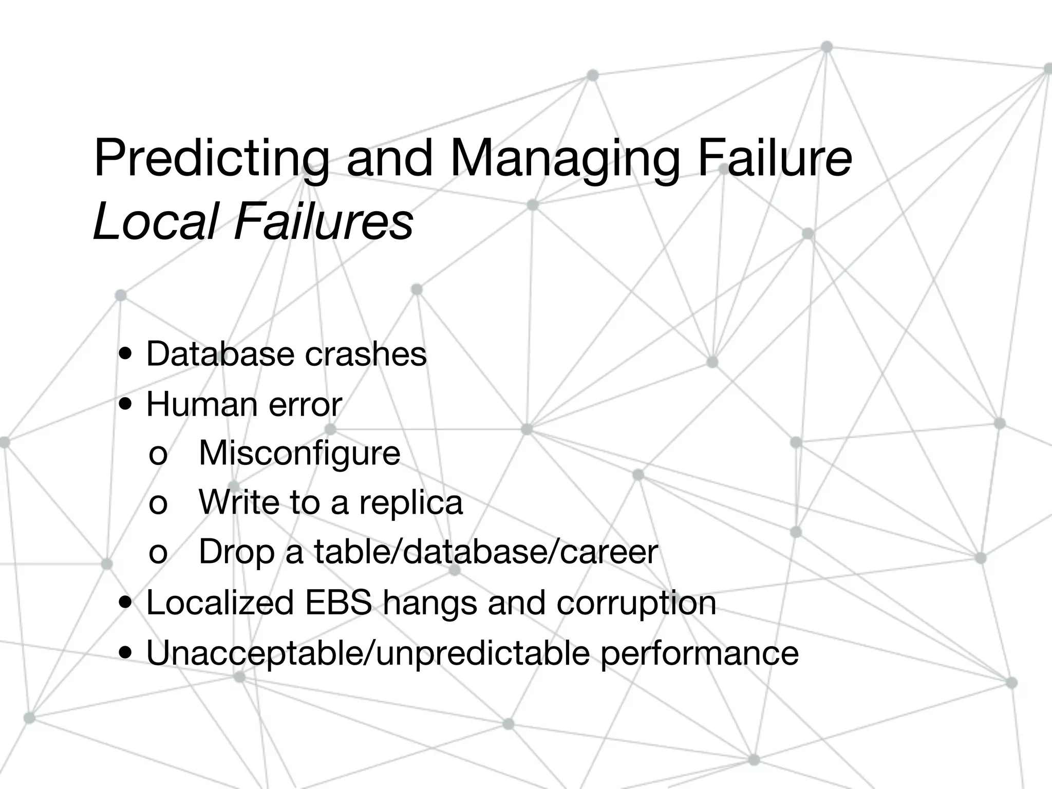 Predicting and Managing Failure
Local Failures
• Database crashes
• Human error
o Misconfigure
o Write to a replica
o Drop a table/database/career
• Localized EBS hangs and corruption
• Unacceptable/unpredictable performance
 
