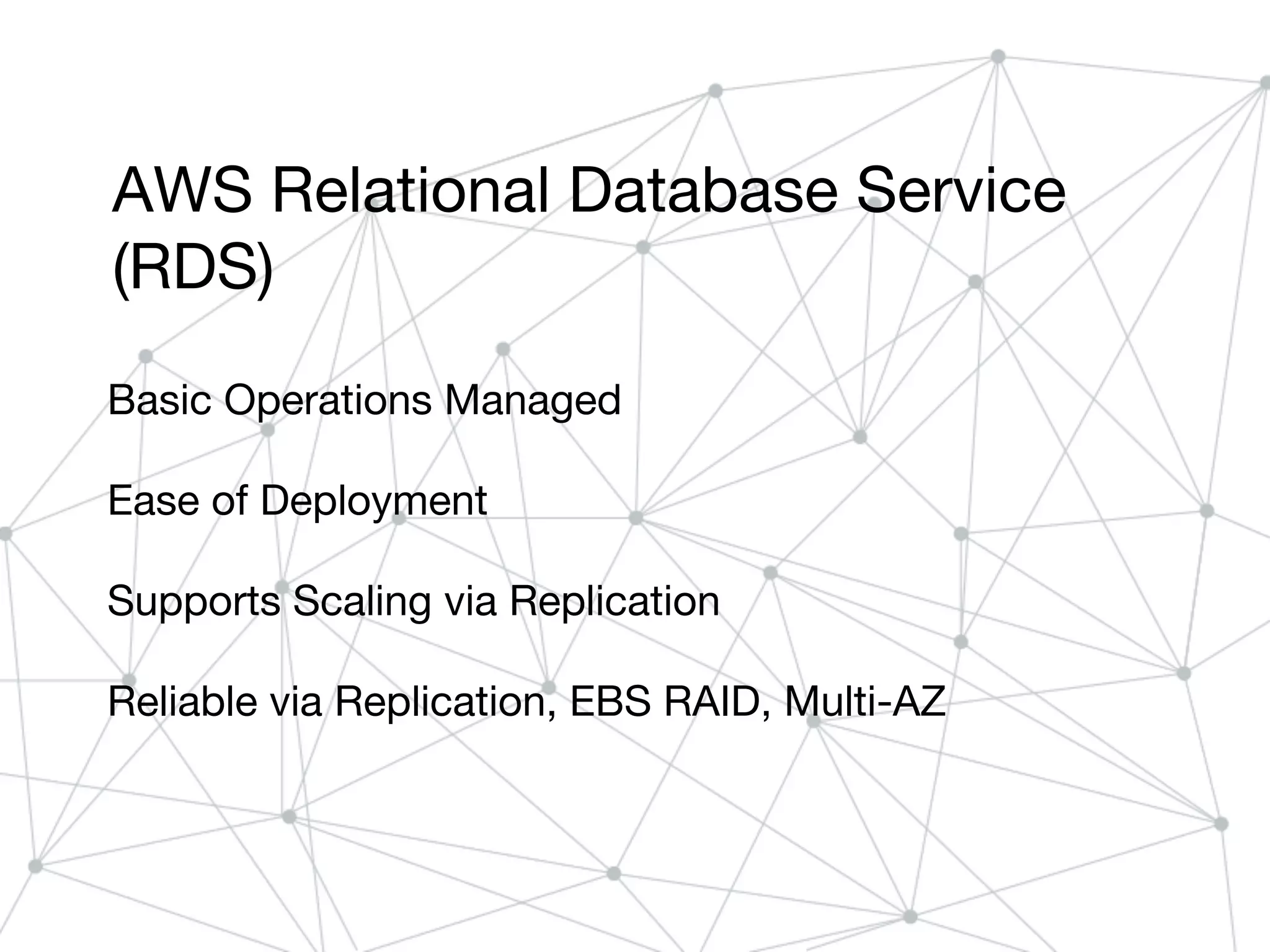AWS Relational Database Service
(RDS)
Basic Operations Managed
Ease of Deployment
Supports Scaling via Replication
Reliable via Replication, EBS RAID, Multi-AZ
 