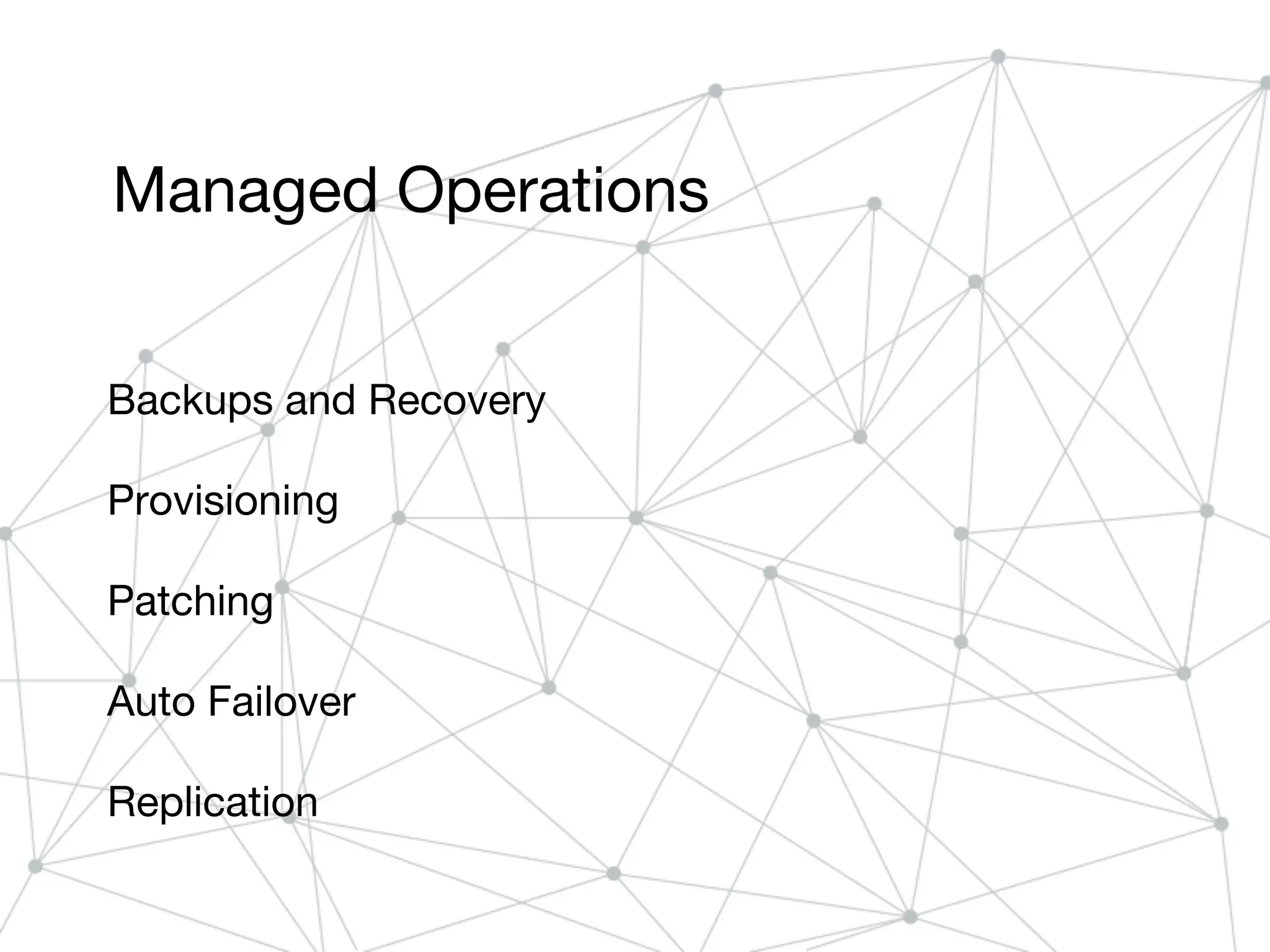 Managed Operations
Backups and Recovery
Provisioning
Patching
Auto Failover
Replication
 