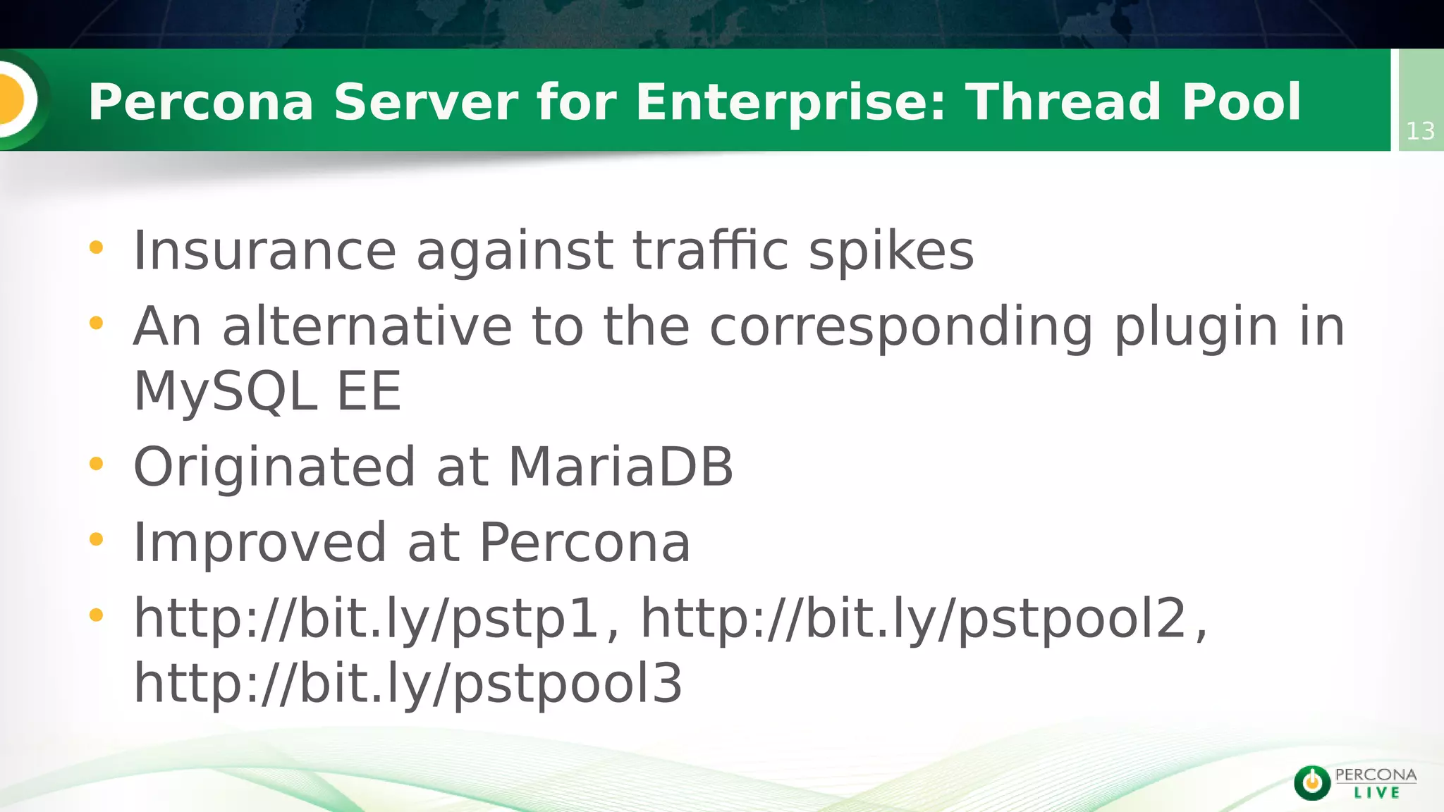 Percona Server for Enterprise: Thread Pool 13
• Insurance against traffic spikes
• An alternative to the corresponding plugin in
MySQL EE
• Originated at MariaDB
• Improved at Percona
• http://bit.ly/pstp1, http://bit.ly/pstpool2,
http://bit.ly/pstpool3
 