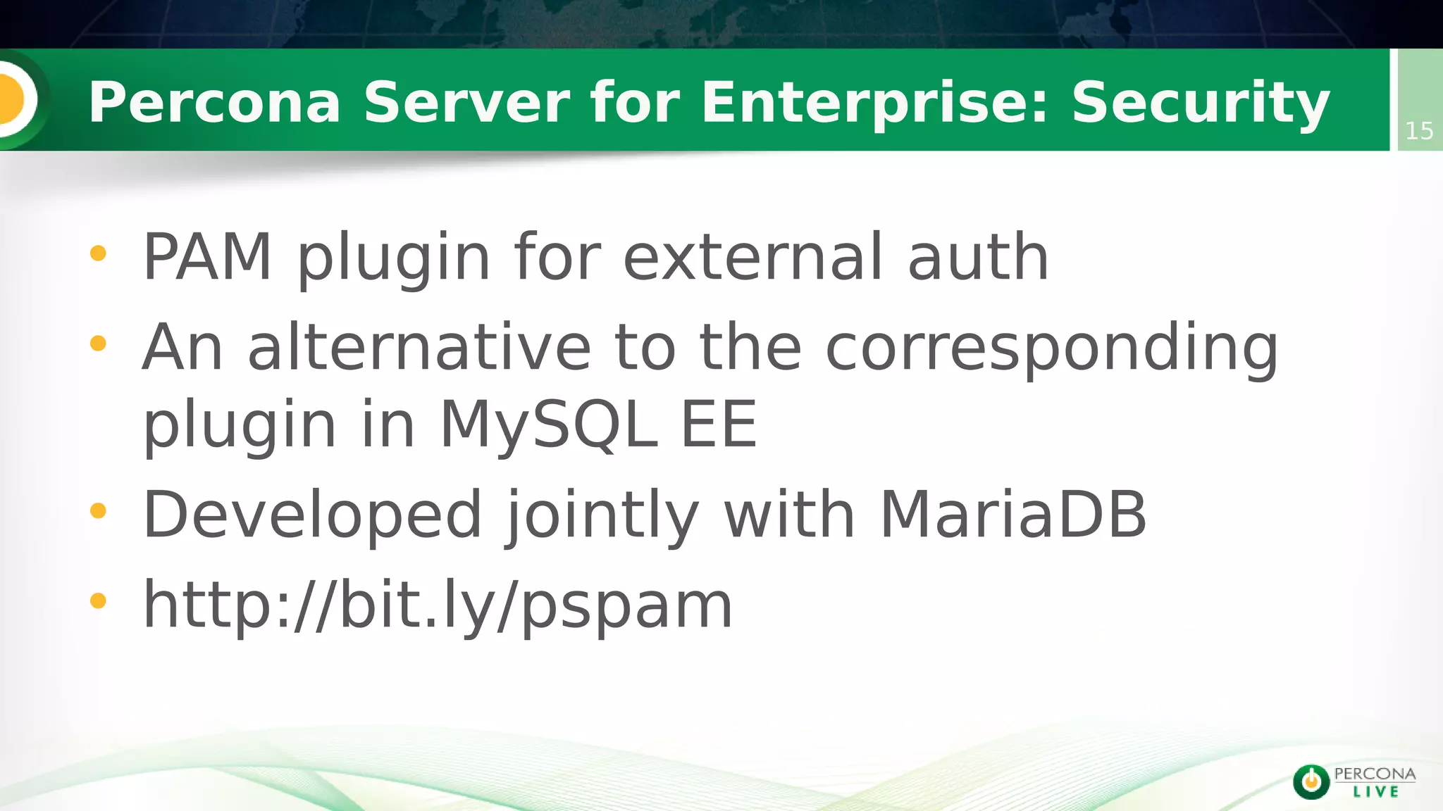 Percona Server for Enterprise: Security 15
• PAM plugin for external auth
• An alternative to the corresponding
plugin in MySQL EE
• Developed jointly with MariaDB
• http://bit.ly/pspam
 