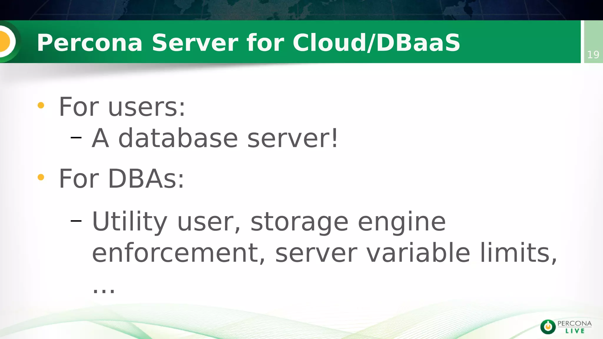 Percona Server for Cloud/DBaaS 19
• For users:
– A database server!
• For DBAs:
– Utility user, storage engine
enforcement, server variable limits,
...
 