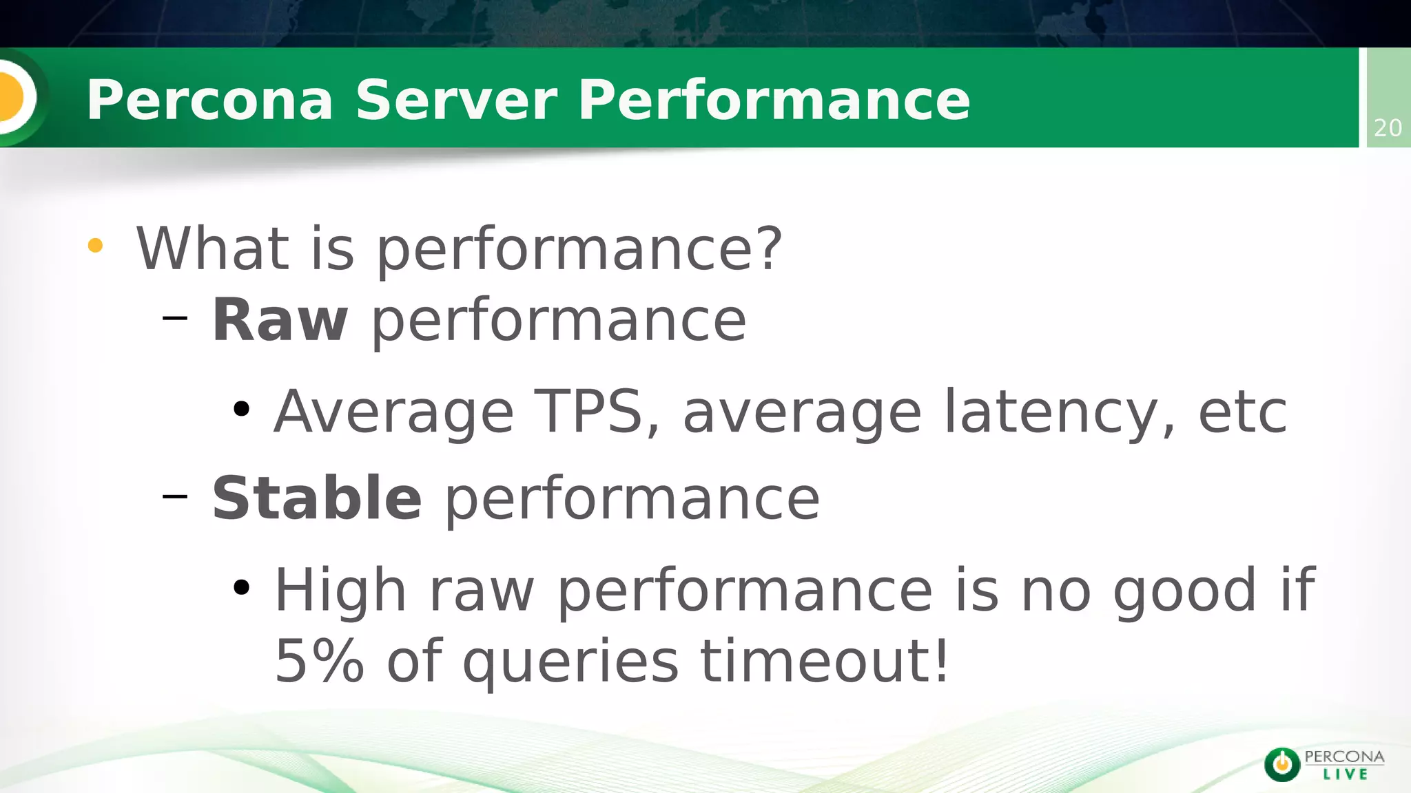 Percona Server Performance 20
• What is performance?
– Raw performance
●
Average TPS, average latency, etc
– Stable performance
●
High raw performance is no good if
5% of queries timeout!
 