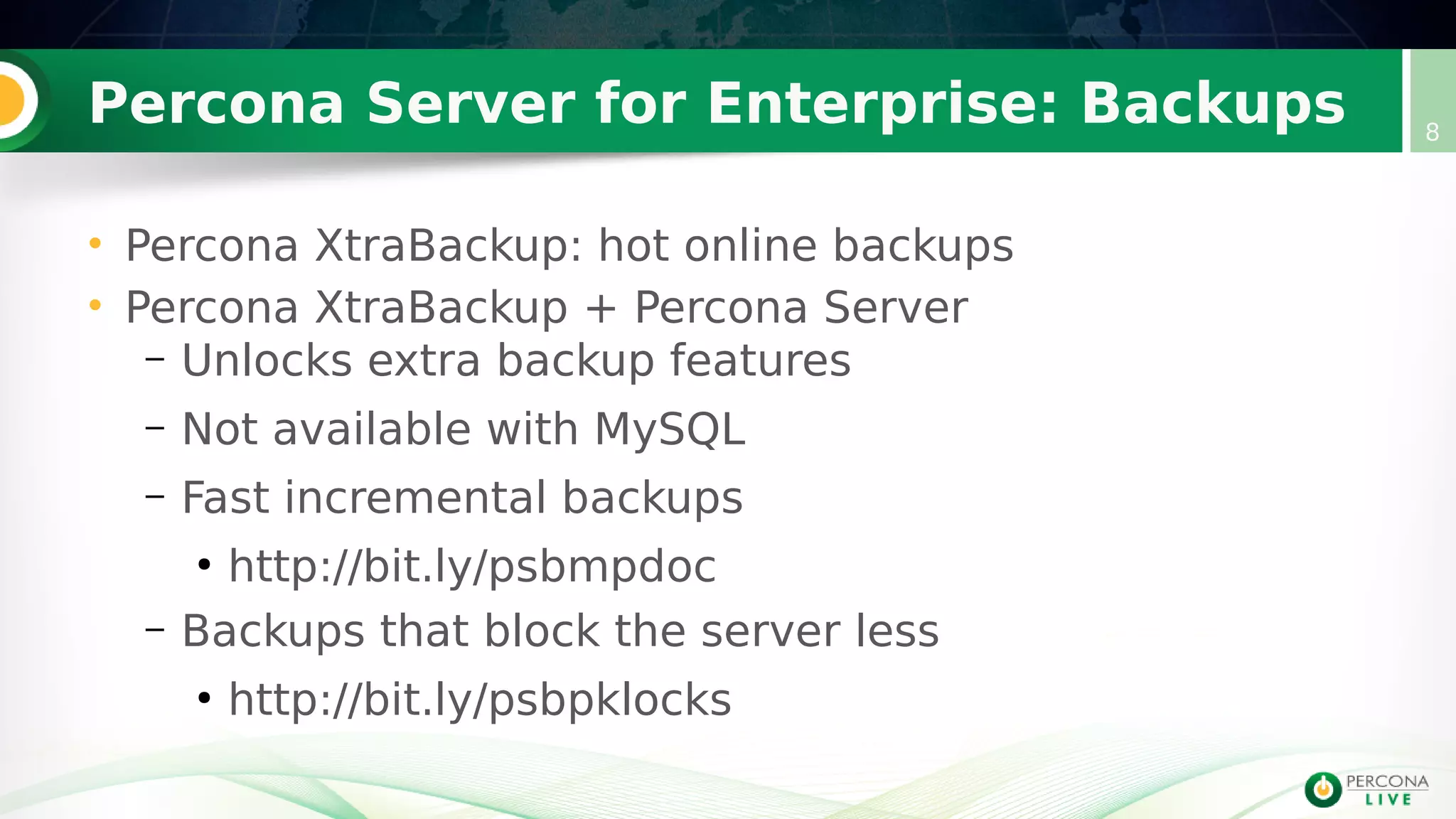 Percona Server for Enterprise: Backups
• Percona XtraBackup: hot online backups
• Percona XtraBackup + Percona Server
– Unlocks extra backup features
– Not available with MySQL
– Fast incremental backups
●
http://bit.ly/psbmpdoc
– Backups that block the server less
●
http://bit.ly/psbpklocks
8
 