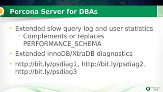 Percona Server for DBAs 18
• Extended slow query log and user statistics
– Complements or replaces
PERFORMANCE_SCHEMA
• Extended InnoDB/XtraDB diagnostics
• http://bit.ly/psdiag1, http://bit.ly/psdiag2,
http://bit.ly/psdiag3
 