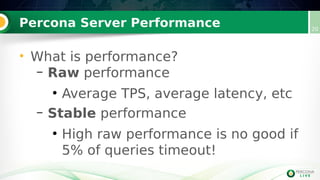 Percona Server Performance 20
• What is performance?
– Raw performance
●
Average TPS, average latency, etc
– Stable performance
●
High raw performance is no good if
5% of queries timeout!
 