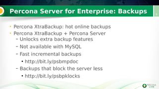 Percona Server for Enterprise: Backups
• Percona XtraBackup: hot online backups
• Percona XtraBackup + Percona Server
– Unlocks extra backup features
– Not available with MySQL
– Fast incremental backups
●
http://bit.ly/psbmpdoc
– Backups that block the server less
●
http://bit.ly/psbpklocks
8
 