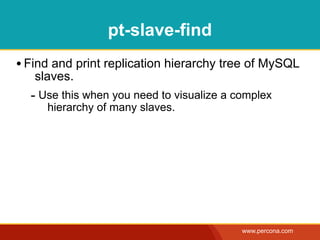 pt-slave-find
• Find and print replication hierarchy tree of MySQL
   slaves.
  - Use this when you need to visualize a complex
     hierarchy of many slaves.




                                           www.percona.com
 