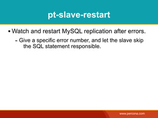 pt-slave-restart
• Watch and restart MySQL replication after errors.
  - Give a specific error number, and let the slave skip
     the SQL statement responsible.




                                             www.percona.com
 