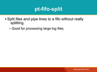 pt-fifo-split
• Split files and pipe lines to a fifo without really
   splitting.
   - Good for processing large log files.




                                              www.percona.com
 