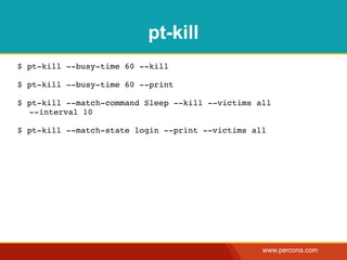 pt-kill
$ pt-kill --busy-time 60 --kill

$ pt-kill --busy-time 60 --print

$ pt-kill --match-command Sleep --kill --victims all
  --interval 10

$ pt-kill --match-state login --print --victims all




                                                  www.percona.com
 