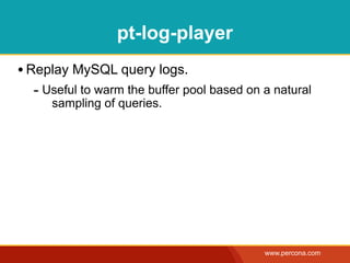 pt-log-player
• Replay MySQL query logs.
  - Useful to warm the buffer pool based on a natural
     sampling of queries.




                                            www.percona.com
 