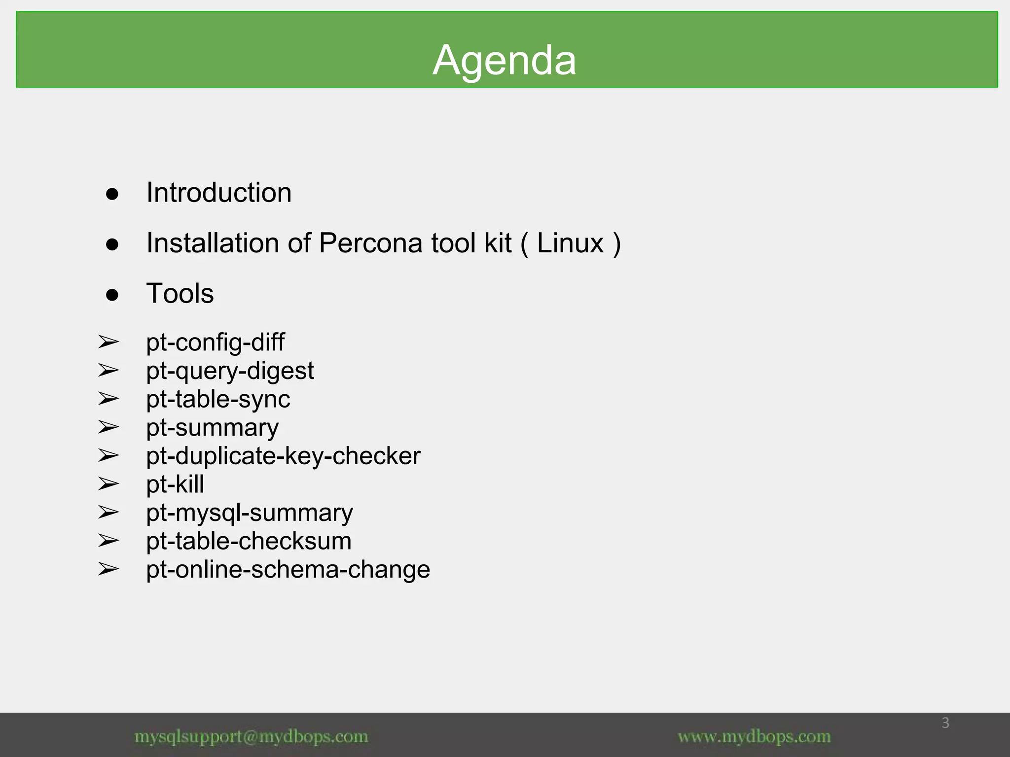 Agenda
● Introduction
● Installation of Percona tool kit ( Linux )
● Tools
➢ pt-config-diff
➢ pt-query-digest
➢ pt-table-sync
➢ pt-summary
➢ pt-duplicate-key-checker
➢ pt-kill
➢ pt-mysql-summary
➢ pt-table-checksum
➢ pt-online-schema-change
 