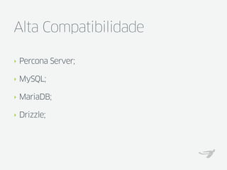 Alta Compatibilidade

‣   Percona Server;

‣   MySQL;

‣   MariaDB;

‣   Drizzle;
 
