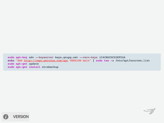 sudo   apt-key adv --keyserver keys.gnupg.net --recv-keys 1C4CBDCDCD2EFD2A
echo   "deb http://repo.percona.com/apt VERSION main" | sudo tee -a /etc/apt/sources.list
sudo   apt-get update
sudo   apt-get install xtrabackup




   VERSION
 
