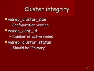 4646
Cluster integrityCluster integrity
 wsrep_cluster_sizewsrep_cluster_size
– Configuration versionConfiguration version
 wsrep_conf_idwsrep_conf_id
– Number of active nodesNumber of active nodes
 wsrep_cluster_statuswsrep_cluster_status
– Should be “Primary”Should be “Primary”
 