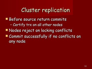 5353
Cluster replicationCluster replication
 Before source return commitsBefore source return commits
– Certify trx on all other nodesCertify trx on all other nodes
 Nodes reject on locking conflictsNodes reject on locking conflicts
 Commit successfully if no conflicts onCommit successfully if no conflicts on
any nodeany node
 